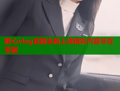 糖心vlog官网全新上线精彩内容尽在掌握  第2张