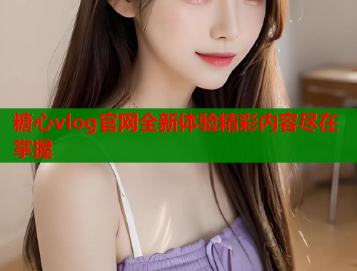 糖心vlog官网全新体验精彩内容尽在掌握  第2张