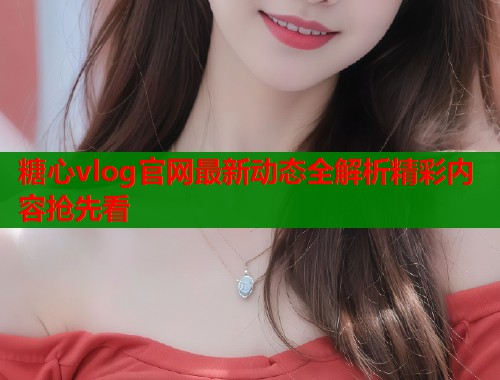 糖心vlog官网最新动态全解析精彩内容抢先看  第1张