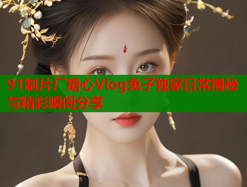 91制片厂糖心Vlog兔子独家日常揭秘与精彩瞬间分享  第1张