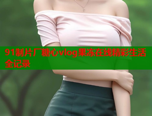 91制片厂糖心vlog果冻在线精彩生活全记录  第2张