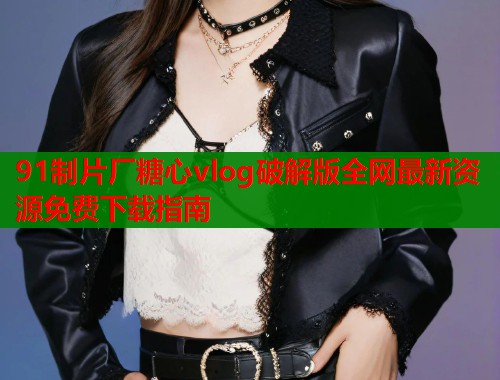 91制片厂糖心vlog破解版全网最新资源免费下载指南  第1张
