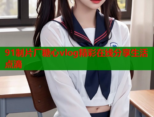 91制片厂糖心vlog精彩在线分享生活点滴  第1张