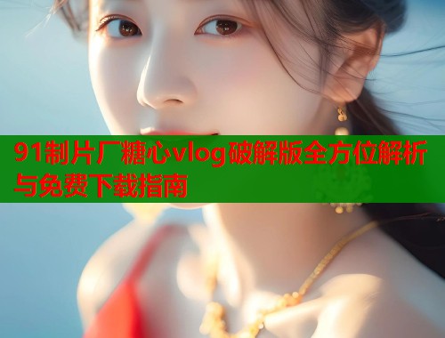 91制片厂糖心vlog破解版全方位解析与免费下载指南  第1张