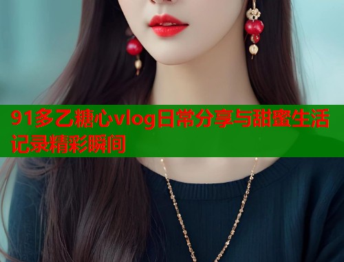 91多乙糖心vlog日常分享与甜蜜生活记录精彩瞬间  第1张
