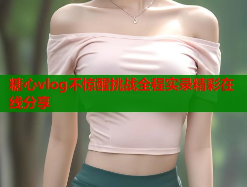糖心vlog不惊醒挑战全程实录精彩在线分享  第2张