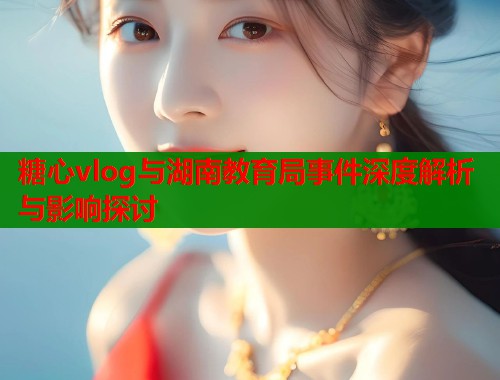 糖心vlog与湖南教育局事件深度解析与影响探讨  第1张