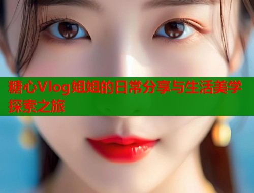 糖心Vlog姐姐的日常分享与生活美学探索之旅  第1张