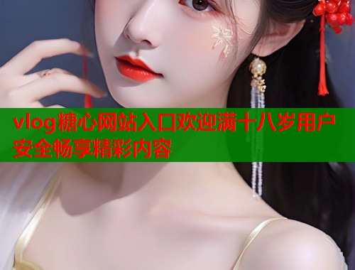 vlog糖心网站入口欢迎满十八岁用户安全畅享精彩内容  第1张