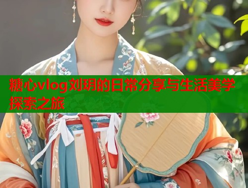 糖心vlog刘玥的日常分享与生活美学探索之旅  第1张