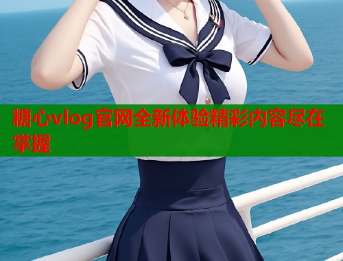 糖心vlog官网全新体验精彩内容尽在掌握  第1张