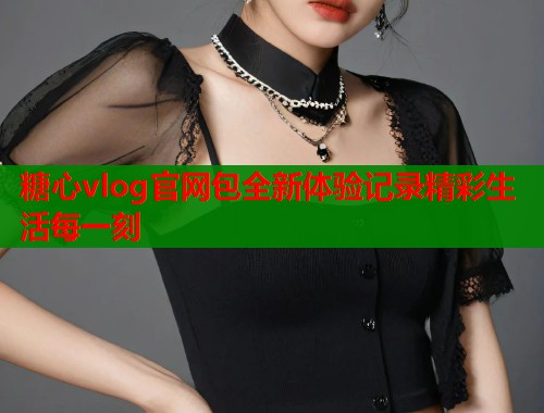 糖心vlog官网包全新体验记录精彩生活每一刻  第1张