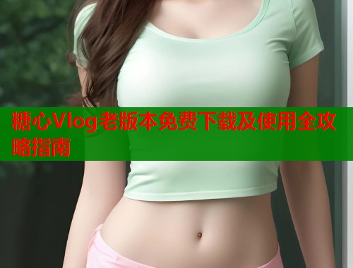 糖心Vlog老版本免费下载及使用全攻略指南  第1张