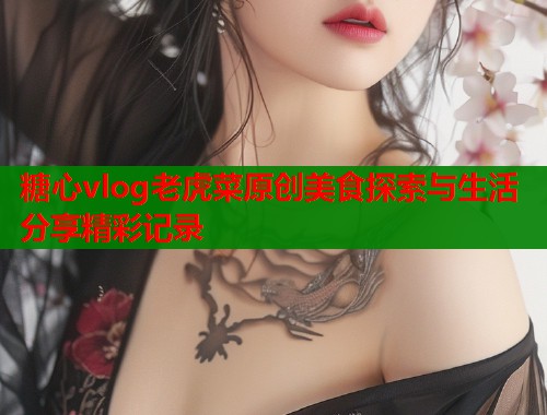 糖心vlog老虎菜原创美食探索与生活分享精彩记录  第1张