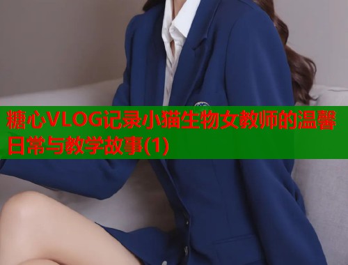 糖心VLOG记录小猫生物女教师的温馨日常与教学故事(1)  第1张