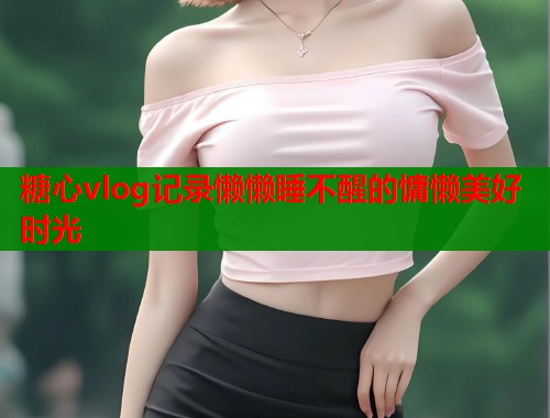 糖心vlog记录懒懒睡不醒的慵懒美好时光  第1张