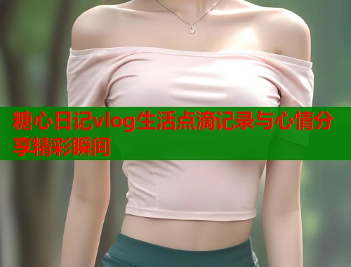 糖心日记vlog生活点滴记录与心情分享精彩瞬间  第2张