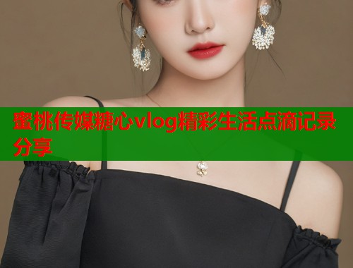 蜜桃传媒糖心vlog精彩生活点滴记录分享  第1张