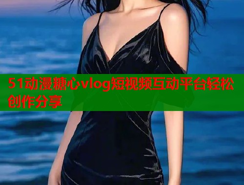 51动漫糖心vlog短视频互动平台轻松创作分享  第1张