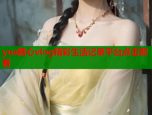yua糖心vlog精彩生活记录平台点击即看  第1张
